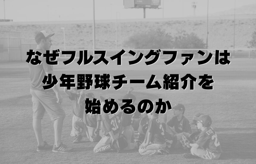 なぜフルスイングファンは少年野球チーム紹介を始めるのか