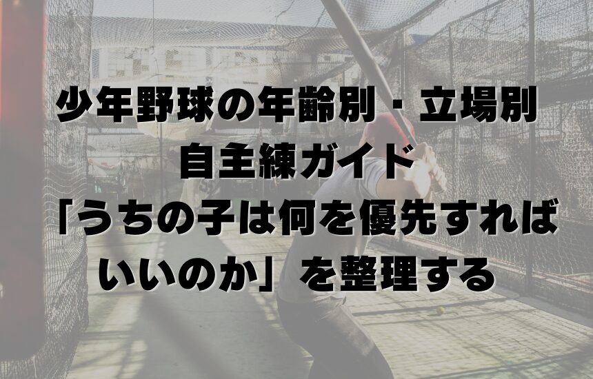 少年野球の年齢別・立場別 自主練ガイド｜「うちの子は何を優先すればいいのか」を整理する