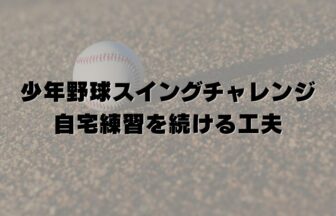 少年野球スイングチャレンジ｜自宅練習を続ける工夫