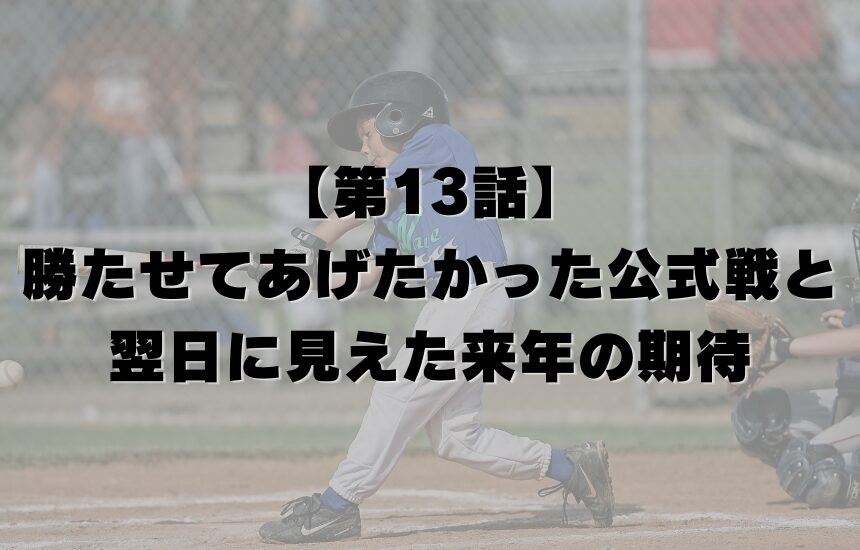 【第13話】勝たせてあげたかった公式戦と、翌日に見えた来年の期待