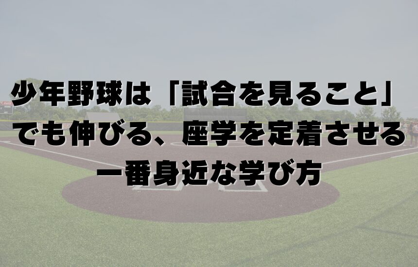 少年野球は「試合を見ること」でも伸びる｜座学を定着させる一番身近な学び方